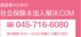 建設業のための社会保険未加入解決.COM 0120-66-3356　営業時間　9：00～18：00（休業日：日曜日・祝日）